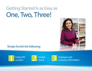 Getting Started Is as Easy as
One, Two, Three!



Simply furnish the following:


      Federal ID          Voided   Employee and
      number.             check.   company information.


                                                          17
 