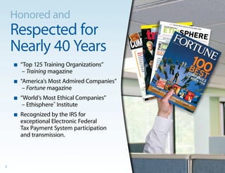 Honored and
    Respected for
    Nearly 40 Years
    n   “Top 125 Training Organizations”
         – Training magazine
    n   “America’s Most Admired Companies”
         – Fortune magazine
    n   “World’s Most Ethical Companies”
         – Ethisphere® Institute
    n   Recognized by the IRS for
        exceptional Electronic Federal
        Tax Payment System participation
        and transmission.



2
 
