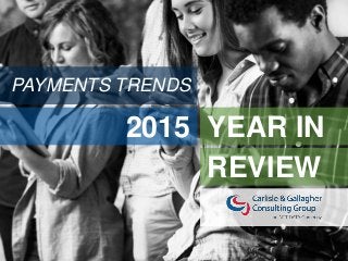 INSPIRED TO HELP YOU SUCCEED
www.carlisleandgallagher.com │
2015 YEAR IN
REVIEW
PAYMENTS TRENDS
 