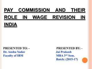 PRESENTED TO: - PRESENTED BY: -
Dr. Anshu Yadav Jai Prakash
Faculty of IBM MBA 3rd Sem.
Batch: (2015-17)
PAY COMMISSION AND THEIR
ROLE IN WAGE REVISION IN
INDIA
 