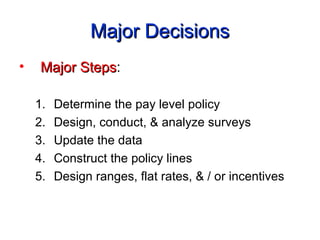 Major DecisionsMajor Decisions
• Major StepsMajor Steps:
1. Determine the pay level policy
2. Design, conduct, & analyze surveys
3. Update the data
4. Construct the policy lines
5. Design ranges, flat rates, & / or incentives
 