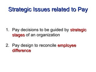 Strategic Issues related to PayStrategic Issues related to Pay
1. Pay decisions to be guided by strategicstrategic
stagesstages of an organization
2. Pay design to reconcile employeeemployee
differencedifference
 