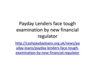 Payday Lenders face tough
examination by new financial
         regulator
http://cashpaydayloans.org.uk/news/pa
yday-loans/payday-lenders-face-tough-
examination-by-new-financial-regulator
 