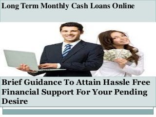 Long Term Monthly Cash Loans Online
Brief Guidance To Attain Hassle Free
Financial Support For Your Pending
Desire
 