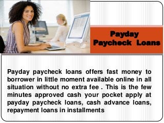 Payday paycheck loans offers fast money to
borrower in little moment available online in all
situation without no extra fee . This is the few
minutes approved cash your pocket apply at
payday paycheck loans, cash advance loans,
repayment loans in installments
Payday
Paycheck Loans
 