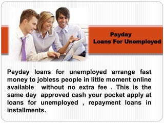 Payday loans for unemployed arrange fast
money to jobless people in little moment online
available without no extra fee . This is the
same day approved cash your pocket apply at
loans for unemployed , repayment loans in
installments.
Payday
Loans For Unemployed
 