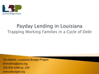 Payday Lending in Louisiana
   Trapping Working Families in a Cycle of Debt




Tim Mathis, Louisiana Budget Project
timmathis@lano.org
225.929.5266 ex. 225
www.labudget.org
 