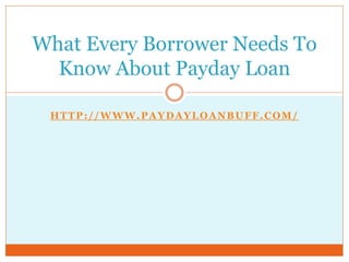 What Every Borrower Needs To
  Know About Payday Loan

 HTTP://WWW.PAYDAYLOANBUFF.COM/
 