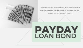 PAYDAY
LOAN BOND
FOR PAYDAY LOAN COMPANIES, THIS SURETY BOND
GUARANTEES FAIR LENDING PRACTICES WHEN ISSUING
LOANS TO THE GENERAL PUBLIC.
 
