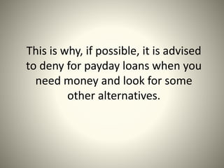 This is why, if possible, it is advised
to deny for payday loans when you
need money and look for some
other alternatives.
 