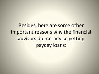 Besides, here are some other
important reasons why the financial
advisors do not advise getting
payday loans:
 