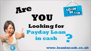 Are 
YOU 
Looking for 
Payday Loan 
in cash ? 
www.loanincash.co.uk 
 
