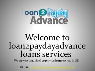 Welcome to
loan2paydayadvance
loans services .
We are very organized to provide loan services in UK .
Website: http://www.loan2paydayadvance.co.uk
 