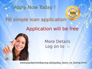 Apply Now Today !

Fill simple loan application

          Application will be free

                         More Details
                         Log on to :-


      www.paydaynextday.org.uk/payday_loans_no_faxing.html
 