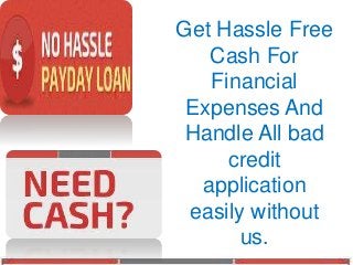 Get Hassle Free 
Cash For 
Financial 
Expenses And 
Handle All bad 
credit 
application 
easily without 
us. 
 
