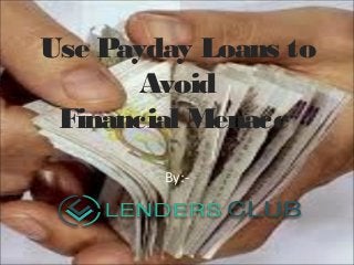 Use Payday Loans to
Avoid
Financial Menace
By:-
 