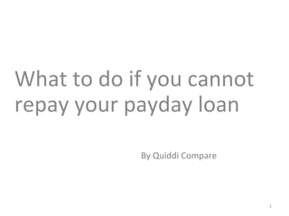 What to do if you cannot
repay your payday loan
1
By Quiddi Compare
 