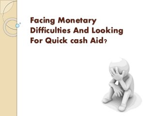 Facing Monetary
Difficulties And Looking
For Quick cash Aid?
 
