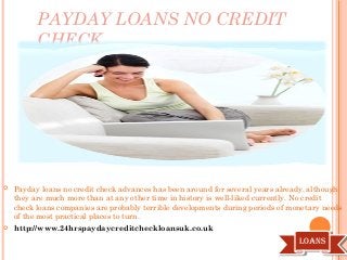 PAYDAY LOANS NO CREDIT
CHECK



Payday loans no credit check advances has been around for several years already, although
they are much more than at any other time in history is well-liked currently. No credit
check loans companies are probably terrible developments during periods of monetary needs
of the most practical places to turn.



http://www.24hrspaydaycreditcheckloansuk.co.uk

Loans
Loans

 