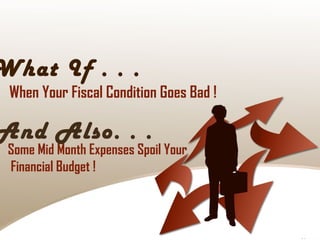 What If . . .
When Your Fiscal Condition Goes Bad !
And Also. . .
Some Mid Month Expenses Spoil Your
Financial Budget !
 