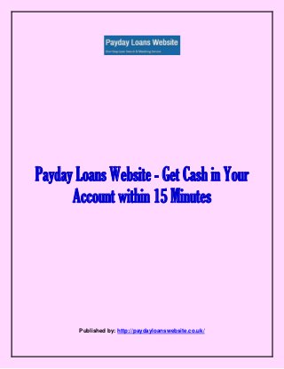 Payday Loans Website - Get Cash in Your
Account within 15 Minutes
Published by: http://paydayloanswebsite.co.uk/
 