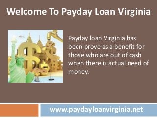 www.paydayloanvirginia.net
Welcome To Payday Loan Virginia
Payday loan Virginia has
been prove as a benefit for
those who are out of cash
when there is actual need of
money.
 