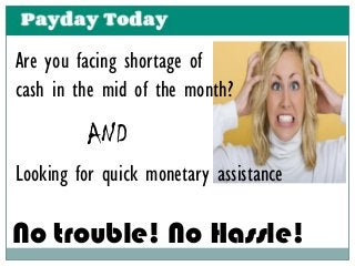 Are you facing shortage of
cash in the mid of the month?
Looking for quick monetary assistance
AND
No trouble! No Hassle!
 