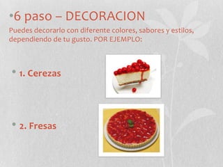 6 paso – DECORACION Puedes decorarlo con diferente colores, sabores y estilos, dependiendo de tu gusto. POR EJEMPLO: 1. Cerezas2. Fresas