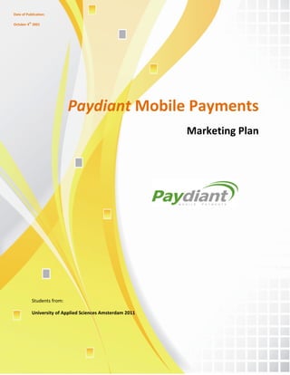 Date of Publication:

October 4th 2001




                            Paydiant Mobile Payments
                                                           Marketing Plan




           Students from:

           University of Applied Sciences Amsterdam 2011
 