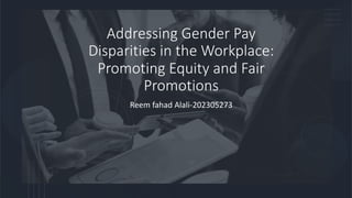 Addressing Gender Pay
Disparities in the Workplace:
Promoting Equity and Fair
Promotions
Reem fahad Alali-202305273
 