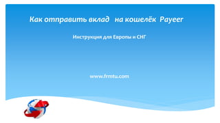 Как отправить вклад на кошелёк Payeer
Инструкция для Европы и СНГ
www.frmtu.com
 