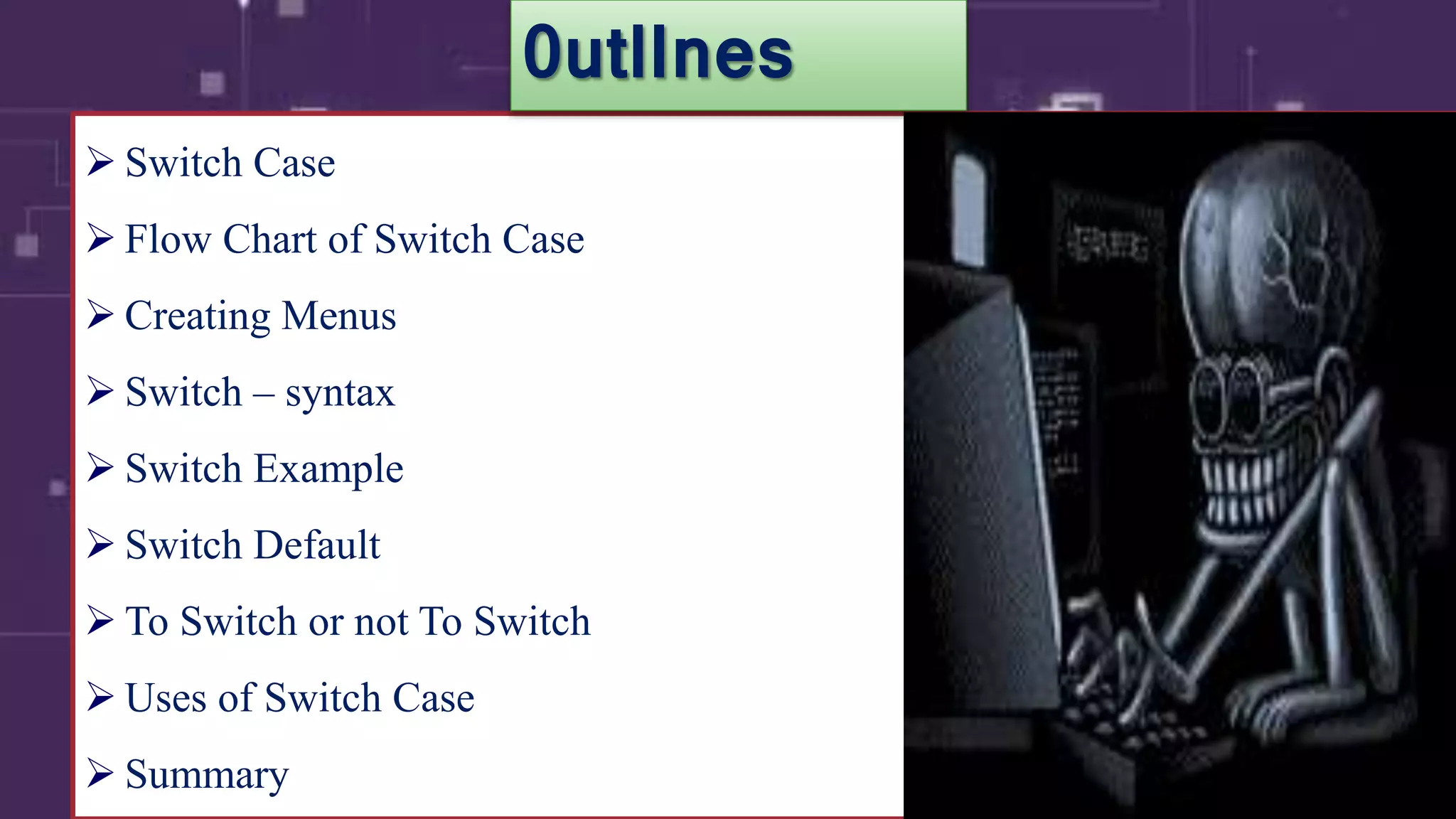 2
 Switch Case
 Flow Chart of Switch Case
 Creating Menus
 Switch – syntax
 Switch Example
 Switch Default
 To Switch or not To Switch
 Uses of Switch Case
 Summary
0utlInes
 