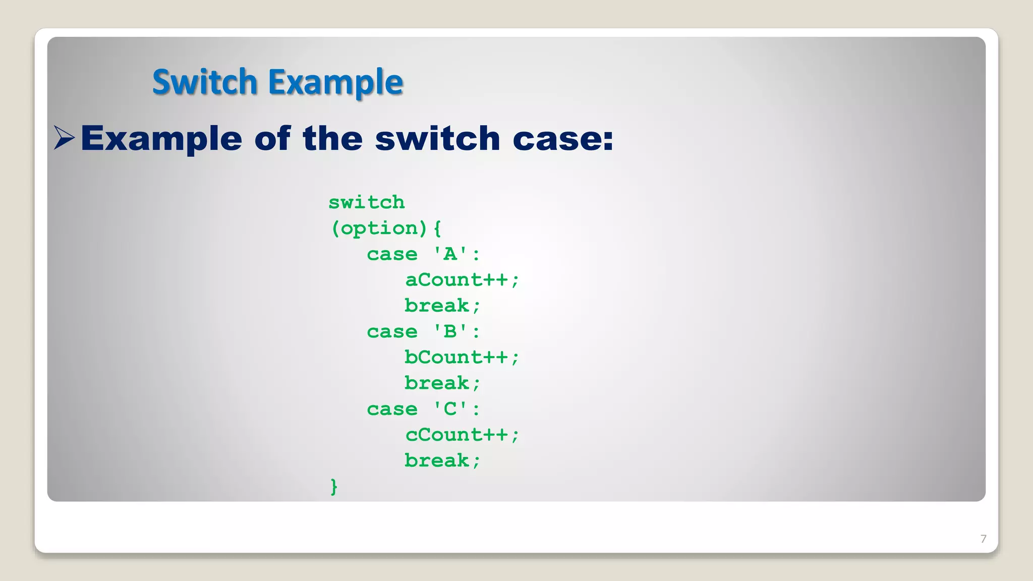Switch Example
7
Example of the switch case:
switch
(option){
case 'A':
aCount++;
break;
case 'B':
bCount++;
break;
case 'C':
cCount++;
break;
}
 