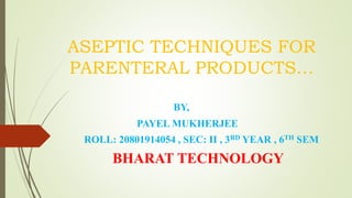 ASEPTIC TECHNIQUES FOR
PARENTERAL PRODUCTS…
BY,
PAYEL MUKHERJEE
ROLL: 20801914054 , SEC: II , 3RD YEAR , 6TH SEM
BHARAT TECHNOLOGY
 
