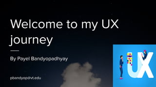Welcome to my UX
journey
By Payel Bandyopadhyay
pbandyop@vt.edu
 