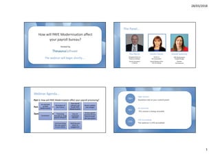 28/03/2018
1
--
The webinar will begin shortly….
How will PAYE Modernisation affect
your payroll bureau?
Hosted by
The Panel…
Paul Byrne
Managing Director at
Thesaurus Software
Former Accountant
in Practice
Sandra Clarke
Partner at
BCC Accountants
Council Member of the
Irish Tax Institute
Sinead Sweeney
PAYE Modernisation
Change Manager
Revenue
Commissioners
Webinar Agenda…
Part 1: How will PAYE Modernisation affect your payroll processing?
Part 2: Revenue Presentation
Questions and Answers
An overview
of PAYE
Modernisation
Elimination of
the P forms
How payroll
software will
handle PAYE
Modernisation
Recent updates
and changes
Corrections
Processing
manually or using
payroll software?
How are
employees
affected?
Bureau payroll
practises & how
best to handle
the new system
Communicating
the new system
to your clients
Updating your
letters of
engagement
--
Q&A Session
Questions tab on your control panel
On Demand
This session is being recorded
REC
Q&A
CPD Accredited
This webinar is CPD accredited
CPD
 