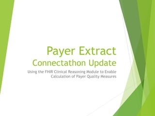Payer Extract
Connectathon Update
Using the FHIR Clinical Reasoning Module to Enable
Calculation of Payer Quality Measures
 