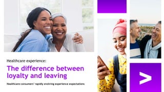 Healthcare experience:
The difference between
loyalty and leaving
Healthcare consumers’ rapidly evolving experience expectations
 
