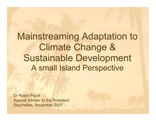 Mainstreaming Adaptation to
      Climate Change &
   Sustainable Development
          A small Island Perspective


Dr Rolph Payet
Special Advisor to the President
Seychelles, November 2007
 