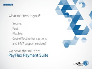 What matters to you?
We have the solution:
PayFlex Payment Suite
Secure,
Fast,
Flexible,
Cost-effective transactions
and 24/7 support services?
 