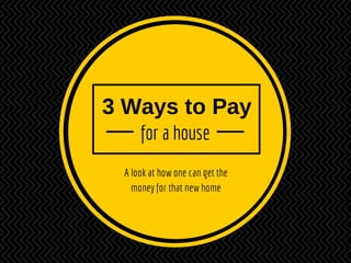 3 Ways to Pay
for a house
A look at how one can get the
money for that new home
 