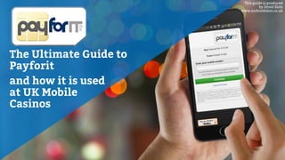 The Ultimate Guide to
Payforit
and how it is used
at UK Mobile
Casinos
This guide is produced
by Droid Slots
www.androidslots.co.uk
 