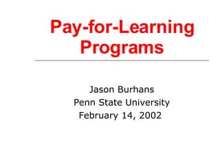 Pay-for-Learning Programs Jason Burhans Penn State University February 14, 2002  