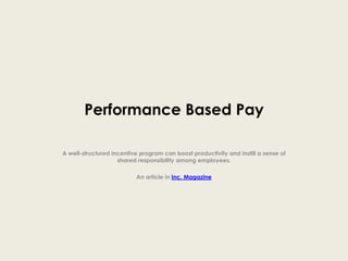 Performance Based Pay A well-structured incentive program can boost productivity and instill a sense of shared responsibility among employees. An article in Inc. Magazine 