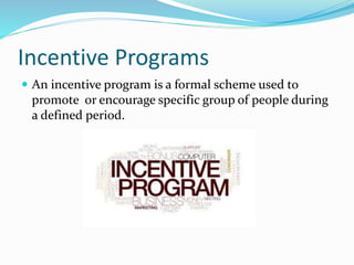 Incentive Programs
 An incentive program is a formal scheme used to
promote or encourage specific group of people during
a defined period.
 