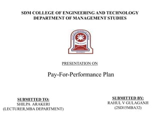 SDM COLLEGE OF ENGINEERING AND TECHNOLOGY
DEPARTMENT OF MANAGEMENT STUDIES
PRESENTATION ON
Pay-For-Performance Plan
SUBMITTED TO:
SHILPA ARAKERI
(LECTURER,MBA DEPARTMENT)
SUBMITTED BY:
RAHUL V GULAGANJI
(2SD15MBA32)
 