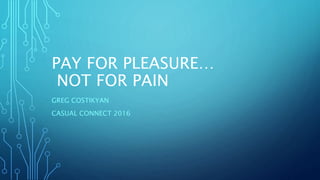 PAY FOR PLEASURE…
NOT FOR PAIN
GREG COSTIKYAN
CASUAL CONNECT 2016
 