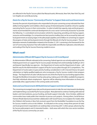 Pay f o r S u cc e S S : I n v e S t I n g I n W h at Wo r k S



are reflected in the Pay for Success pilots that Massachusetts, Minnesota, New York, New York City, and
Los Angeles are currently pursuing.

Desire for a Pay for Success “Community of Practice” to Support State and Local Governments
Seventy-five percent of participants who responded to the post-convening survey indicated that their
ability to bring together and mobilize a diverse group of interested parties would be critical to capably
executing Pay for Success in their communities. In order to build that capacity, state and local govern-
ments recommended the continued development of a cross-sector “community of practice” to provide
the following: 1) a centralized communication vehicle for requesting, providing and sharing support,
resources and knowledge; 2) a comprehensive best practice toolbox that can be accessed by state and
local governments at varying stages in the pilot project pipeline; and 3) follow-on convenings to support
the progress of state and local governments through the lifecycle of a Pay for Success project. The col-
laborative network of stakeholders initiated at the October 21, 2011 convening is the framework for the
sort of “community of practice” that will enable the responsible and effective replication, diversification
and scaling of the Pay for Success financing models to occur.


What’s next?
Administration Officials Will Support Pay for Success in 2012 and Beyond
As Administration Officials indicated at the convening, Federal agencies are actively exploring how the
Federal government can support Pay for Success project development and knowledge-building in 2012
and beyond. Specifically, two agencies – the Department of Justice and the Department of Labor – will
lead the way for the Administration’s support of Pay for Success pilots through 2012 competitions.  The
Department of Justice plans to give priority funding consideration in 2012 Second Chance Act grant
solicitations to highly qualified applicants who incorporate a Pay for Success model in their program
design.   The Department of Labor will also launch one of the first Pay for Success funding opportunities
through the Workforce Innovation Fund by early spring, making up to $20 million available for programs
that help individuals obtain employment.  Agencies will be releasing more information on these, and
potentially other, opportunities in the coming weeks and months.

State and Local Governments Will Build External Support and Internal Capacity
The convening encouraged many state and local governments to take the next step towards developing
and implementing a successful Pay for Success project. Most planned to continue meeting with external
leaders and intermediaries, pursue funding, and build support internally. Since October, additional
communities have made public their intention to pursue such projects. Among others, Social Venture
Partners Rhode Island announced their collaboration with Social Finance, Inc to explore the model, while
the Children’s Aid Society in New York received a grant from the Rockefeller Foundation to use the Pay
for Success model to serve at-risk children. As indicated on the survey, ninety-three percent of state
and local government respondents are seeking help connecting with 1) other groups advancing Pay
for Success pilot projects and 2) interested funders – both areas with which the cross-sector members
of the Pay for Success community can assist.



                                                ★     3    ★
 