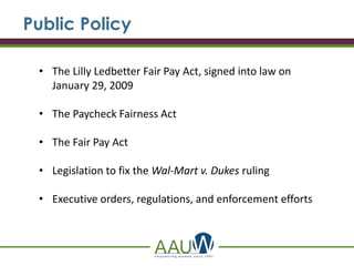 Public Policy
• The Lilly Ledbetter Fair Pay Act, signed into law on
January 29, 2009
• The Paycheck Fairness Act
• The Fair Pay Act
• Legislation to fix the Wal-Mart v. Dukes ruling
• Executive orders, regulations, and enforcement efforts
 