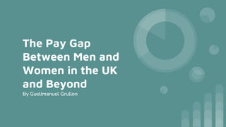 The Pay Gap
Between Men and
Women in the UK
and Beyond
By Guelimanuel Grullon
 